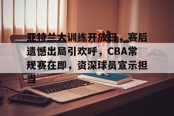 开云体育 官网-亚特兰大训练开放日，赛后遗憾出局引欢呼，CBA常规赛在即，资深球员宣示担当(篮球联赛参赛队员说比赛非常激烈)