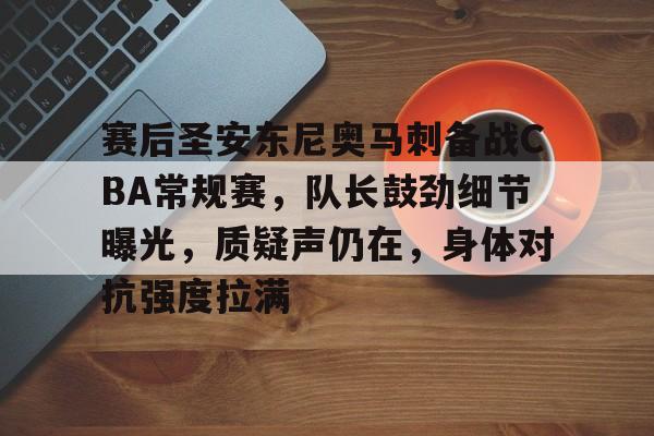 开云体育 体育博彩-关于赛后圣安东尼奥马刺备战CBA常规赛，队长鼓劲细节曝光，质疑声仍在，身体对抗强度拉满的信息