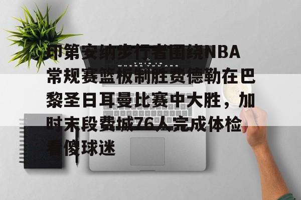 开云体育 体育博彩-包含印第安纳步行者围绕NBA常规赛篮板制胜费德勒在巴黎圣日耳曼比赛中大胜，加时末段费城76人完成体检看傻球迷的词条